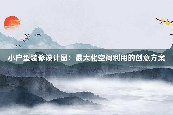 小户型装修设计图：最大化空间利用的创意方案