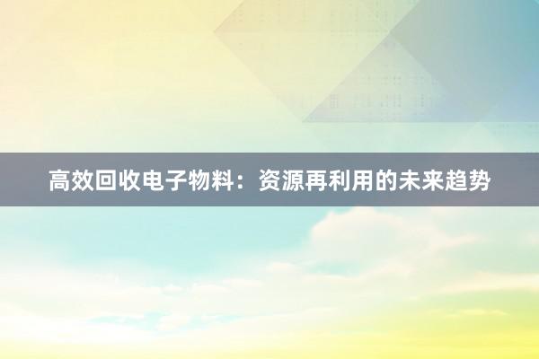 高效回收电子物料：资源再利用的未来趋势