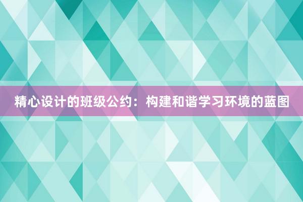 精心设计的班级公约：构建和谐学习环境的蓝图