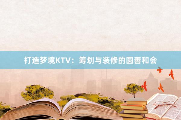 打造梦境KTV：筹划与装修的圆善和会