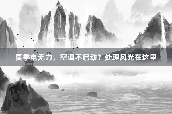 夏季电无力，空调不启动？处理风光在这里