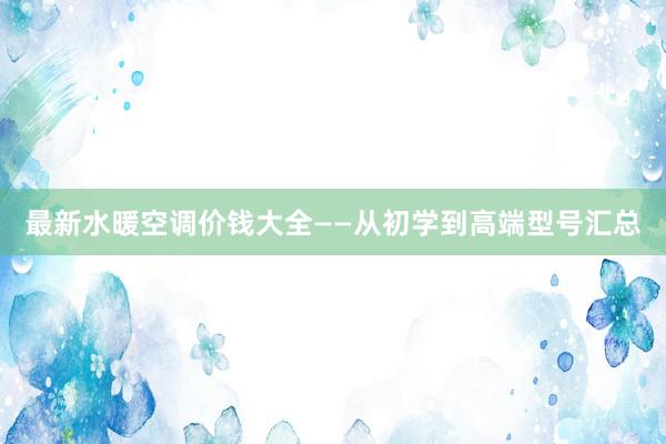 最新水暖空调价钱大全——从初学到高端型号汇总